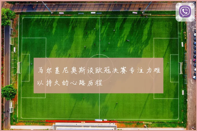 马尔基尼奥斯谈欧冠决赛专注力难以持久的心路历程
