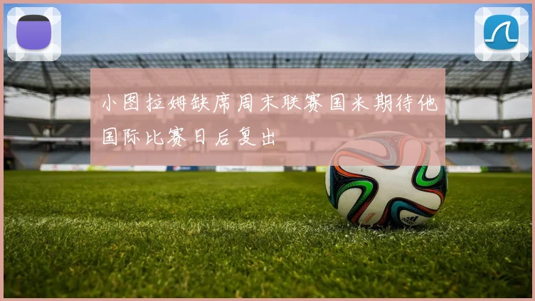小图拉姆缺席周末联赛国米期待他国际比赛日后复出