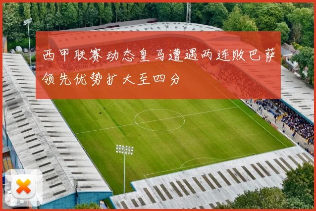 西甲联赛动态皇马遭遇两连败巴萨领先优势扩大至四分