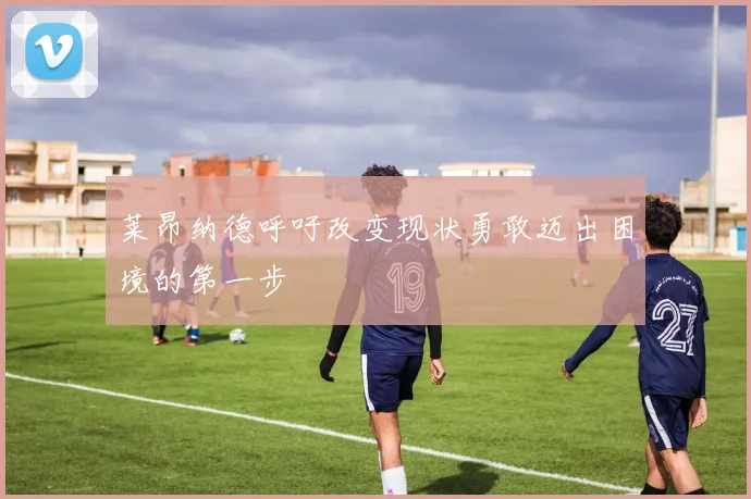 莱昂纳德呼吁改变现状勇敢迈出困境的第一步