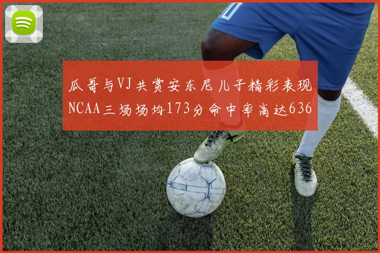 瓜哥与VJ共赏安东尼儿子精彩表现NCAA三场场均173分命中率高达636