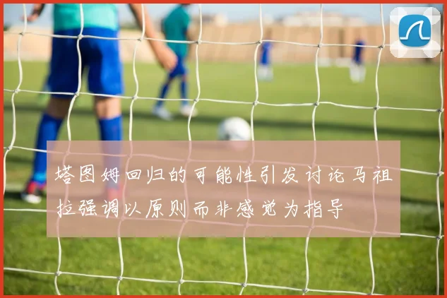 塔图姆回归的可能性引发讨论马祖拉强调以原则而非感觉为指导
