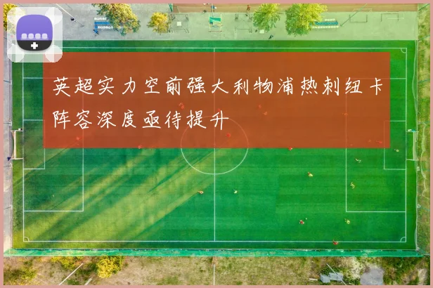 英超实力空前强大利物浦热刺纽卡阵容深度亟待提升