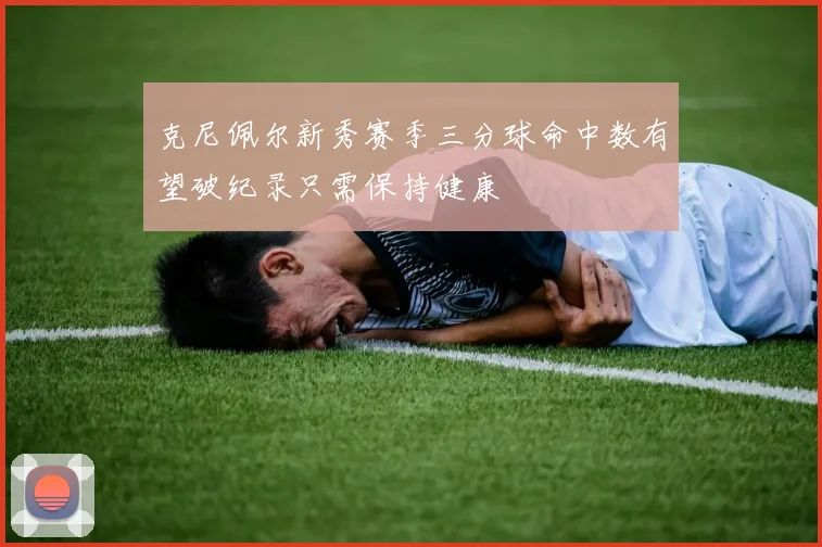 克尼佩尔新秀赛季三分球命中数有望破纪录只需保持健康