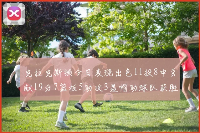 克拉克斯顿今日表现出色11投8中贡献19分7篮板5助攻3盖帽助球队获胜