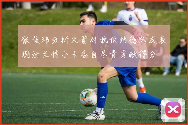张佳玮分析火箭对抗伦纳德队友表现杜兰特小卡各自尽责贡献得分