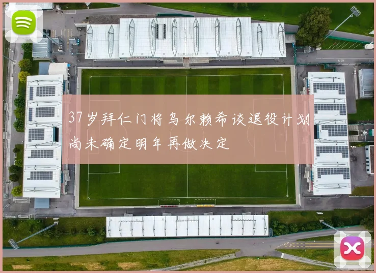 37岁拜仁门将乌尔赖希谈退役计划尚未确定明年再做决定