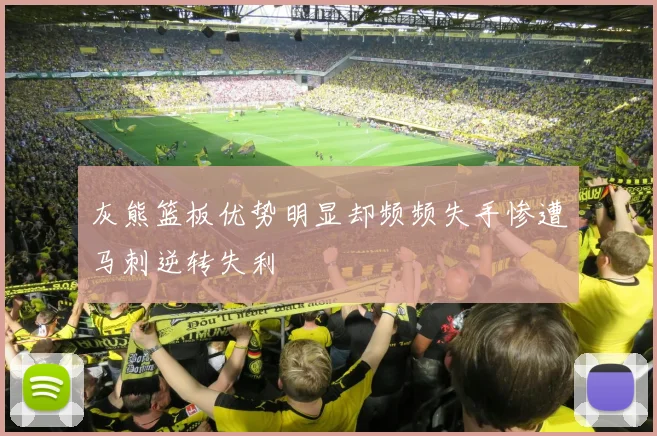 灰熊篮板优势明显却频频失手惨遭马刺逆转失利