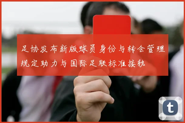 足协发布新版球员身份与转会管理规定助力与国际足联标准接轨
