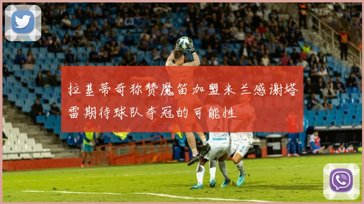 拉基蒂奇称赞魔笛加盟米兰感谢塔雷期待球队夺冠的可能性