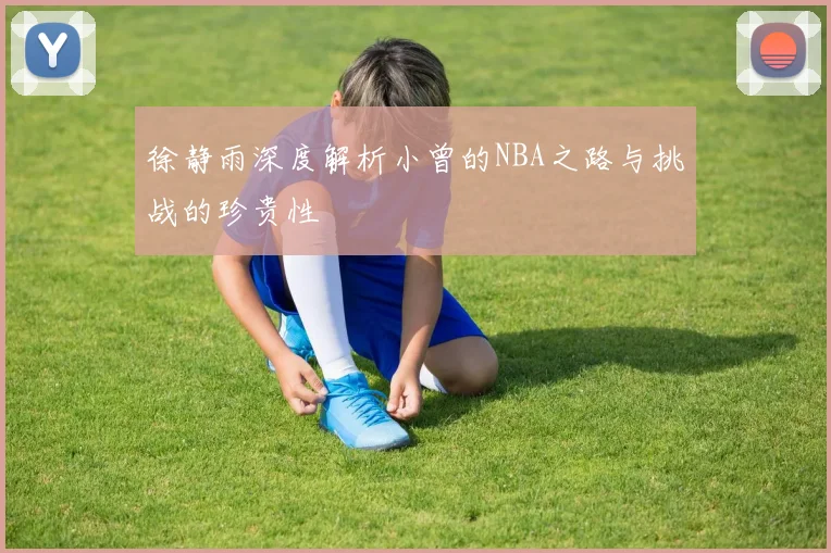 徐静雨深度解析小曾的NBA之路与挑战的珍贵性