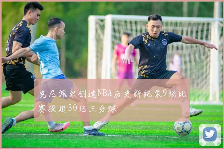 克尼佩尔创造NBA历史新纪录9场比赛投进30记三分球