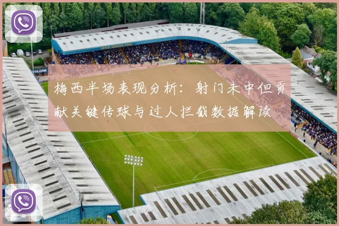梅西半场表现分析：射门未中但贡献关键传球与过人拦截数据解读
