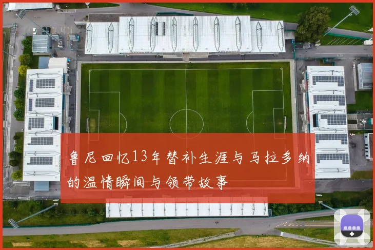 鲁尼回忆13年替补生涯与马拉多纳的温情瞬间与领带故事
