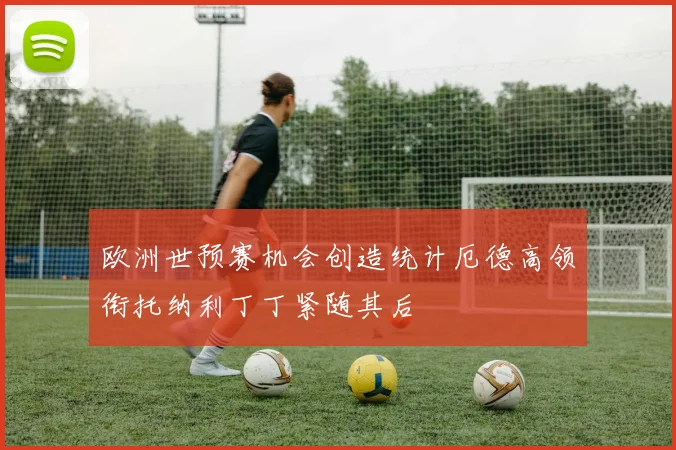 欧洲世预赛机会创造统计厄德高领衔托纳利丁丁紧随其后