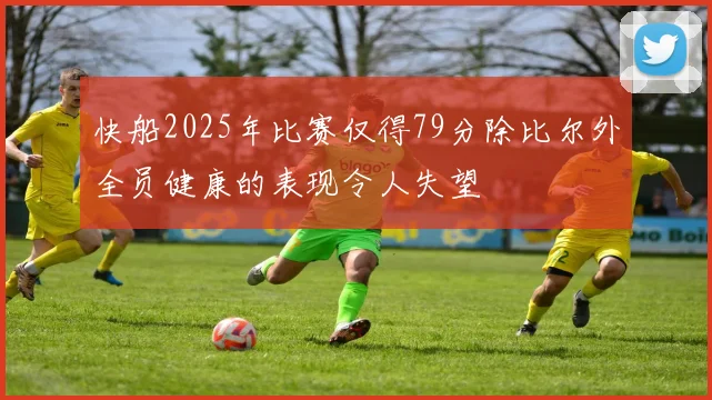 快船2025年比赛仅得79分除比尔外全员健康的表现令人失望