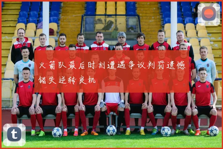 火箭队最后时刻遭遇争议判罚遗憾错失逆转良机