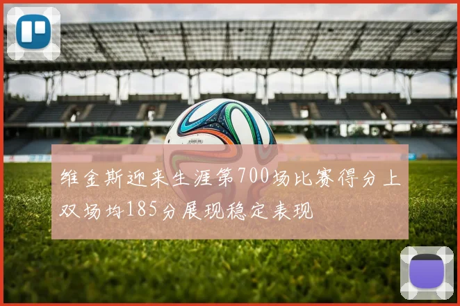 维金斯迎来生涯第700场比赛得分上双场均185分展现稳定表现