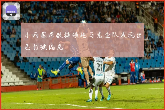 小西蒙尼数据领跑马竞全队表现出色打破偏见