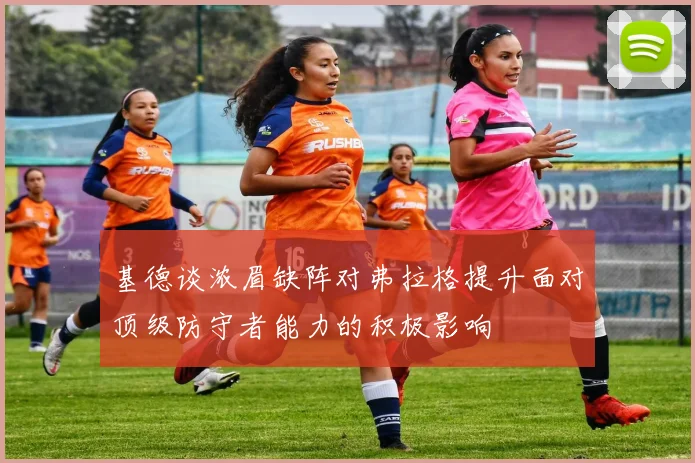 基德谈浓眉缺阵对弗拉格提升面对顶级防守者能力的积极影响