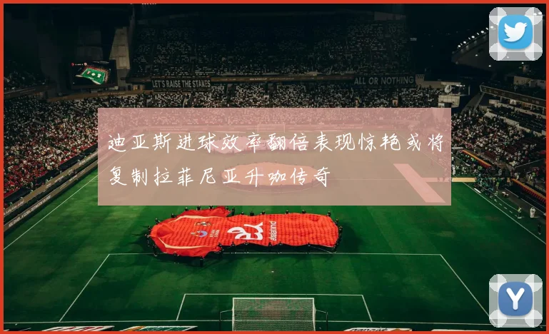 迪亚斯进球效率翻倍表现惊艳或将复制拉菲尼亚升咖传奇