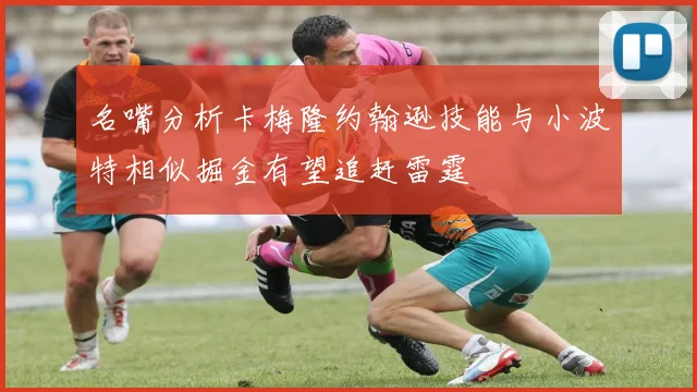 名嘴分析卡梅隆约翰逊技能与小波特相似掘金有望追赶雷霆