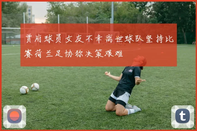 贾府球员女友不幸离世球队坚持比赛荷兰足协称决策艰难