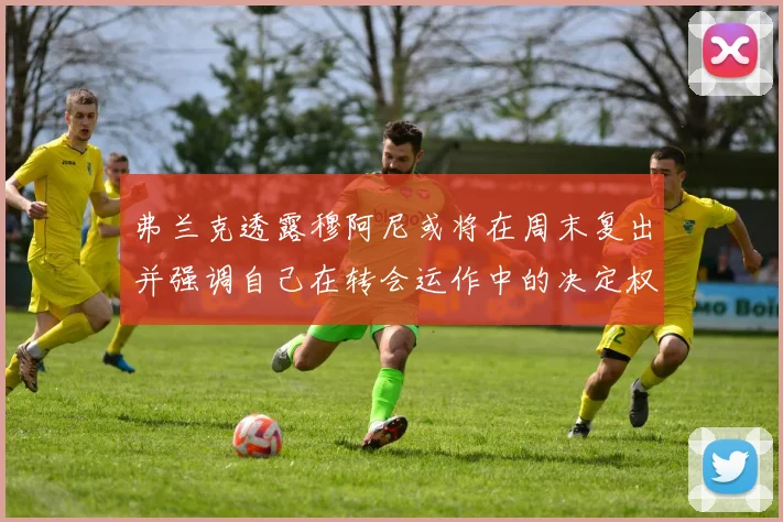 弗兰克透露穆阿尼或将在周末复出并强调自己在转会运作中的决定权