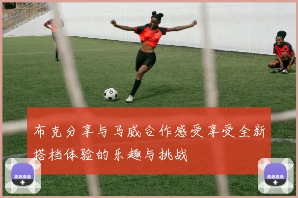 布克分享与马威合作感受享受全新搭档体验的乐趣与挑战