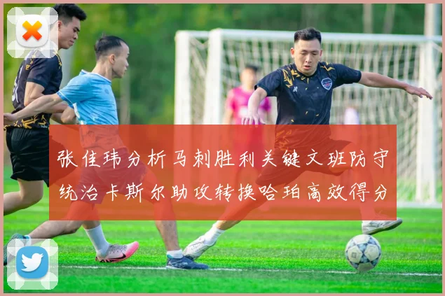 张佳玮分析马刺胜利关键文班防守统治卡斯尔助攻转换哈珀高效得分