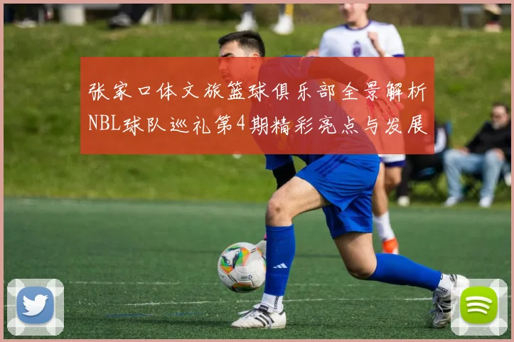 张家口体文旅篮球俱乐部全景解析NBL球队巡礼第4期精彩亮点与发展前景