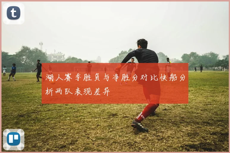 湖人赛季胜负与净胜分对比快船分析两队表现差异