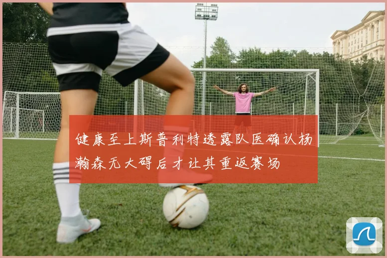 健康至上斯普利特透露队医确认杨瀚森无大碍后才让其重返赛场