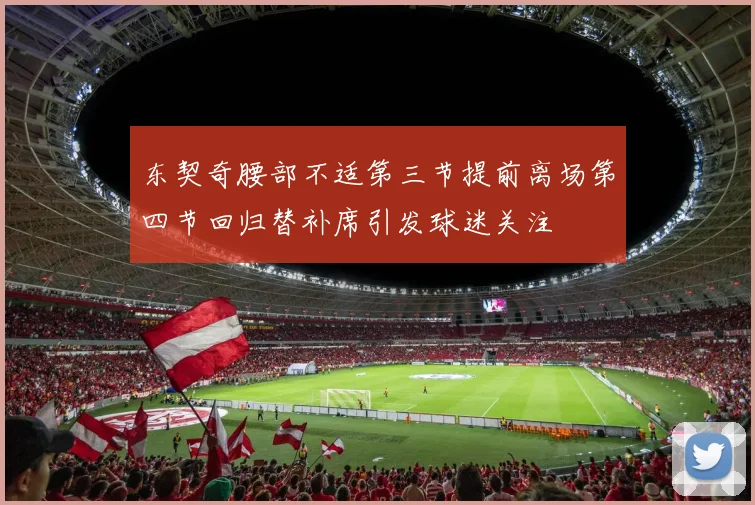 东契奇腰部不适第三节提前离场第四节回归替补席引发球迷关注