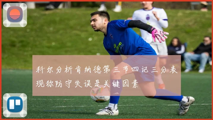 科尔分析肯纳德第三节四记三分表现称防守失误是关键因素