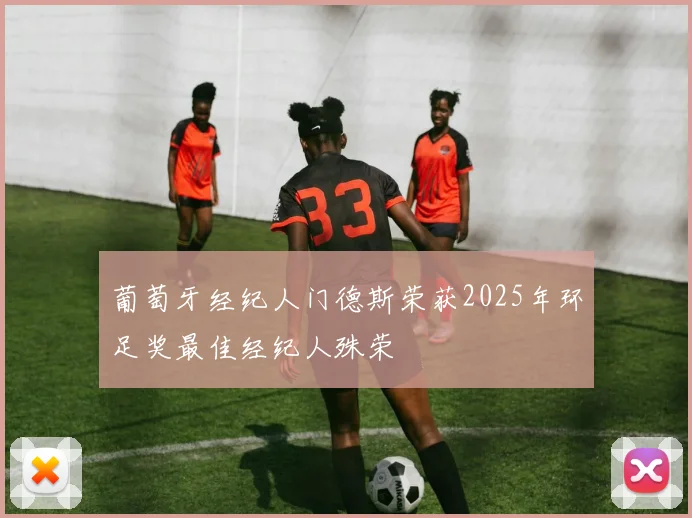葡萄牙经纪人门德斯荣获2025年环足奖最佳经纪人殊荣