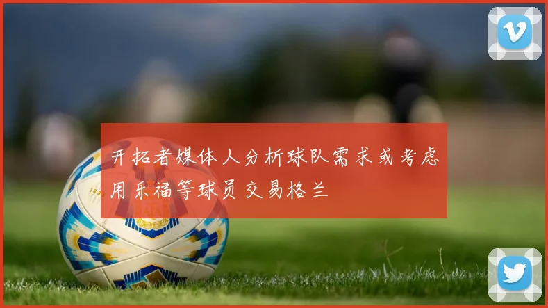 开拓者媒体人分析球队需求或考虑用乐福等球员交易格兰