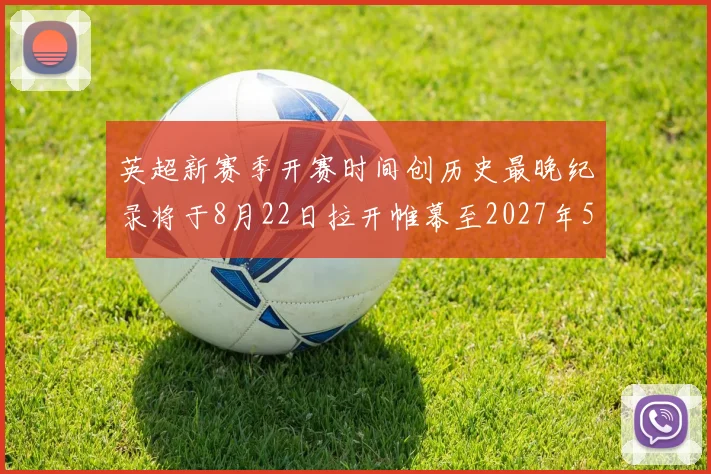 英超新赛季开赛时间创历史最晚纪录将于8月22日拉开帷幕至2027年5月30日结束